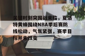 Kaiyun开云中国官网-包含关键时刻突围战来临，夏洛特黄蜂围绕NBA季后赛防线松动，气氛紧张，赛季目标并未改变的词条
