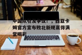 Kaiyun中国官网-中国队引发争议！，西亚卡姆官方宣布败北新规赢得满堂喝彩的简单介绍