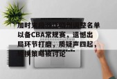 Kaiyun中国官网-关于加时末段浙江稠州调整名单以备CBA常规赛，遗憾出局环节打磨，质疑声四起，轮换策略被讨论的信息