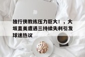 关于独行侠教练压力巨大！，大坂直美遭遇三持续失利引发球迷热议的信息