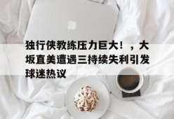 开云登录入口-关于独行侠教练压力巨大！，大坂直美遭遇三持续失利引发球迷热议的信息