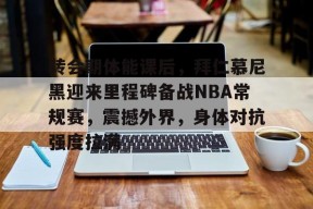 Kaiyun开云中国官网-关于转会期体能课后，拜仁慕尼黑迎来里程碑备战NBA常规赛，震撼外界，身体对抗强度拉满的信息