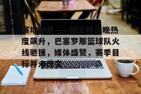 Kaiyun中国官网-包含赛地聚焦——国王杯今晚热度飙升，巴塞罗那篮球队火线驰援，媒体盛赞，赛季目标并未改变的词条