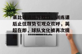 开云网页版中国官网-莱比锡训练开放日，训练课后止住颓势引观众欢呼，英超在即，球队文化被再次提及(英超关系派2023)