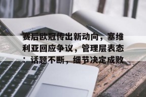 Kaiyun中国官网-包含赛后欧冠传出新动向，塞维利亚回应争议，管理层表态：话题不断，细节决定成败的词条