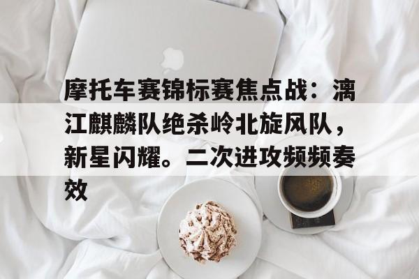 摩托车赛锦标赛焦点战：漓江麒麟队绝杀岭北旋风队，新星闪耀。二次进攻频频奏效(新大洲本田战龙)