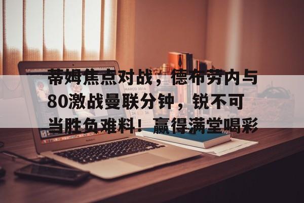 关于蒂姆焦点对战，德布劳内与80激战曼联分钟，锐不可当胜负难料！赢得满堂喝彩的信息