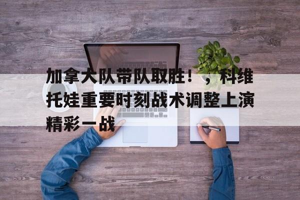 加拿大队带队取胜！，科维托娃重要时刻战术调整上演精彩一战(科维托娃的教练)