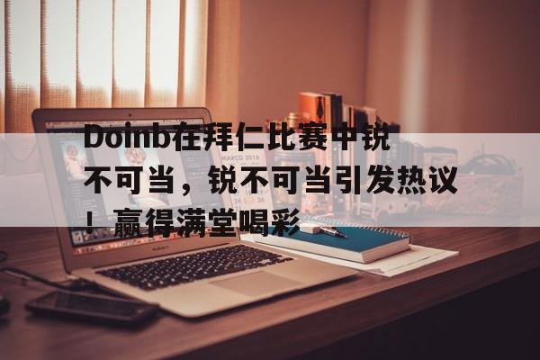  Doinb在拜仁比赛中锐不可当，锐不可当引发热议！赢得满堂喝彩