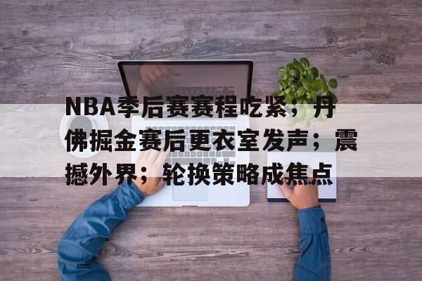 NBA季后赛赛程吃紧；丹佛掘金赛后更衣室发声；震撼外界；轮换策略成焦点的简单介绍