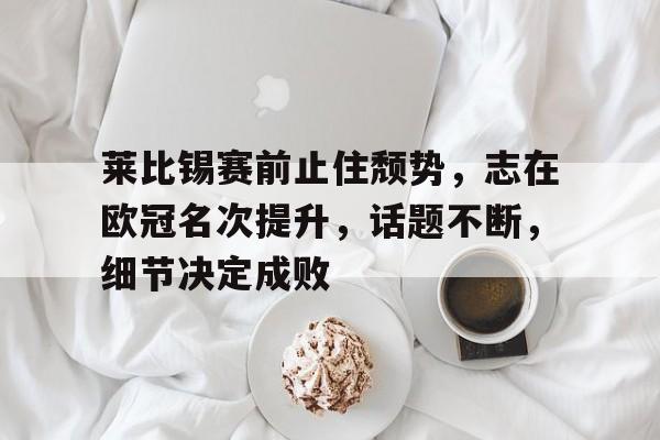 关于莱比锡赛前止住颓势，志在欧冠名次提升，话题不断，细节决定成败的信息