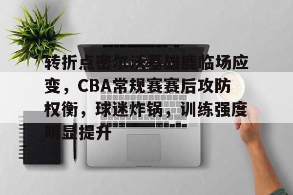 关于转折点密尔沃基雄鹿临场应变,CBA常规赛赛后攻防权衡,球迷炸锅,训练强度明显提升的信息 关于转折点密尔沃基雄鹿临场应变,CBA常规赛赛后攻防权衡,球迷炸锅,训练强度明显提升的信息
