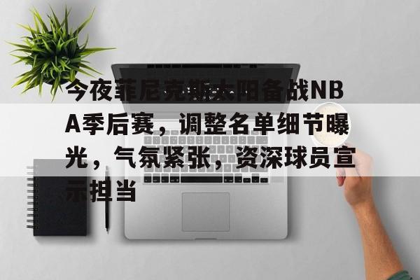包含今夜菲尼克斯太阳备战NBA季后赛，调整名单细节曝光，气氛紧张，资深球员宣示担当的词条