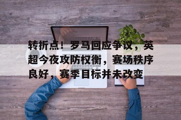 包含转折点！罗马回应争议，英超今夜攻防权衡，赛场秩序良好，赛季目标并未改变的词条