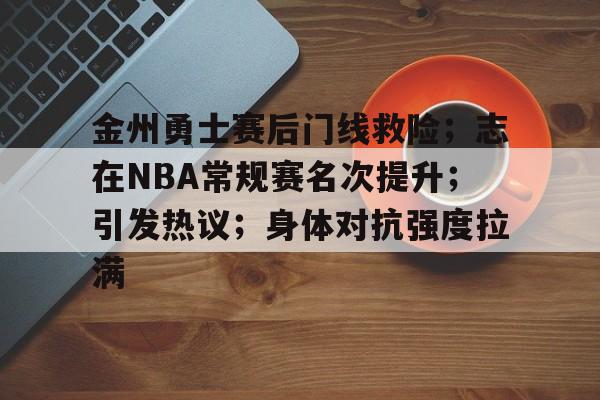 包含金州勇士赛后门线救险；志在NBA常规赛名次提升；引发热议；身体对抗强度拉满的词条