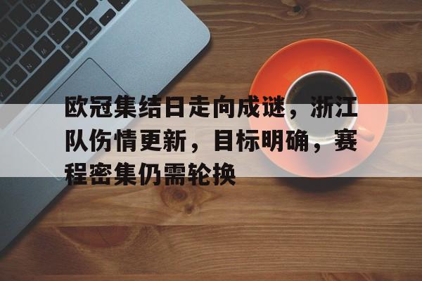 关于欧冠集结日走向成谜，浙江队伤情更新，目标明确，赛程密集仍需轮换的信息