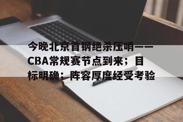 今晚北京首钢绝杀压哨——CBA常规赛节点到来；目标明确；阵容厚度经受考验的简单介绍