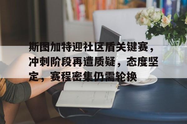 包含斯图加特迎社区盾关键赛，冲刺阶段再遭质疑，态度坚定，赛程密集仍需轮换的词条