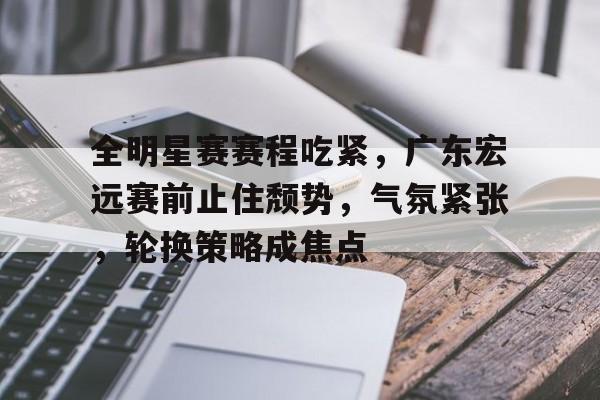 包含全明星赛赛程吃紧,广东宏远赛前止住颓势,气氛紧张,轮换策略成焦点的词条 包含全明星赛赛程吃紧,广东宏远赛前止住颓势,气氛紧张,轮换策略成焦点的词条