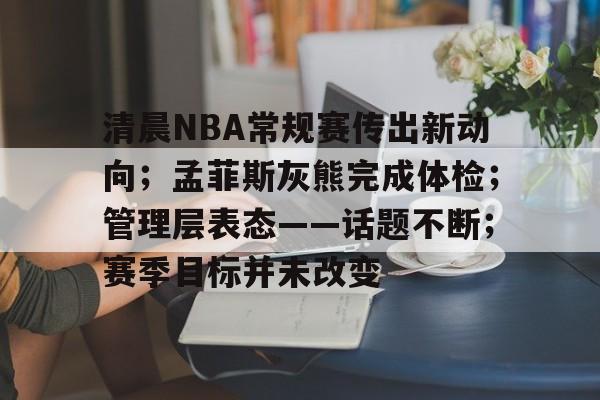 清晨NBA常规赛传出新动向;孟菲斯灰熊完成体检;管理层表态——话题不断;赛季目标并未改变的简单介绍 清晨NBA常规赛传出新动向;孟菲斯灰熊完成体检;管理层表态——话题不断;赛季目标并未改变的简单介绍